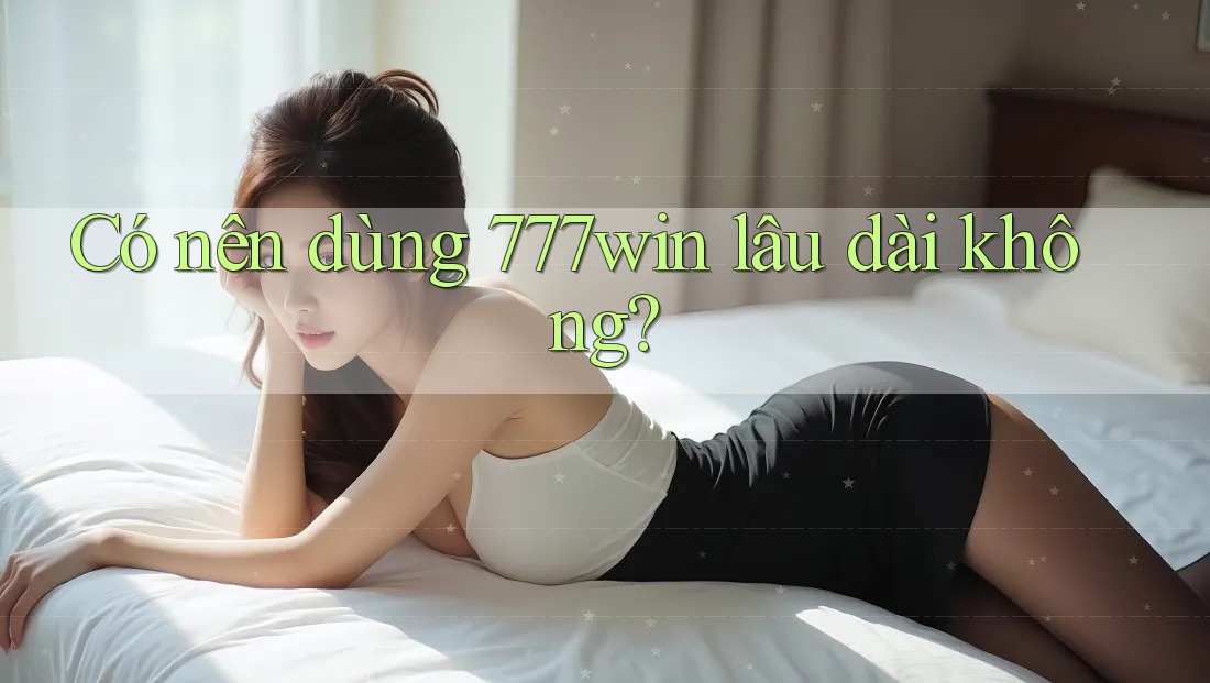 Có nên dùng 777win lâu dài không?