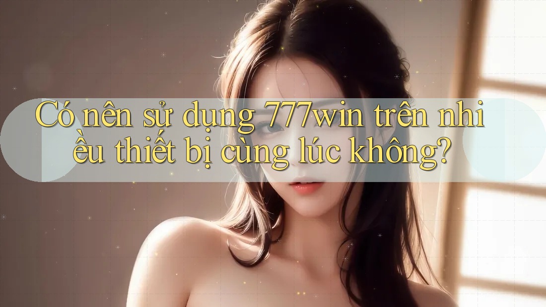 Có nên sử dụng 777win trên nhiều thiết bị cùng lúc không?