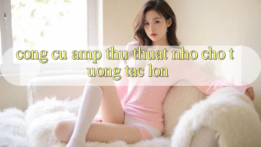 Công Cụ &amp; Thủ Thuật Nhỏ Cho Tương Tác Lớn