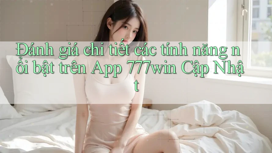 Đánh giá chi tiết các tính năng nổi bật trên App 777win Cập Nhật