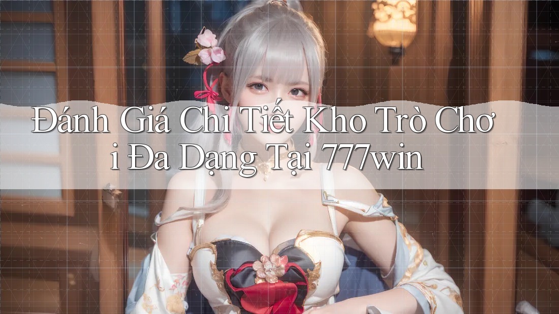 Đánh Giá Chi Tiết Kho Trò Chơi Đa Dạng Tại 777win