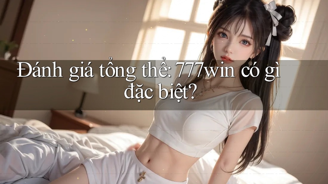 Đánh giá tổng thể: 777win có gì đặc biệt?