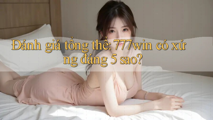 Đánh giá tổng thể: 777win có xứng đáng 5 sao?