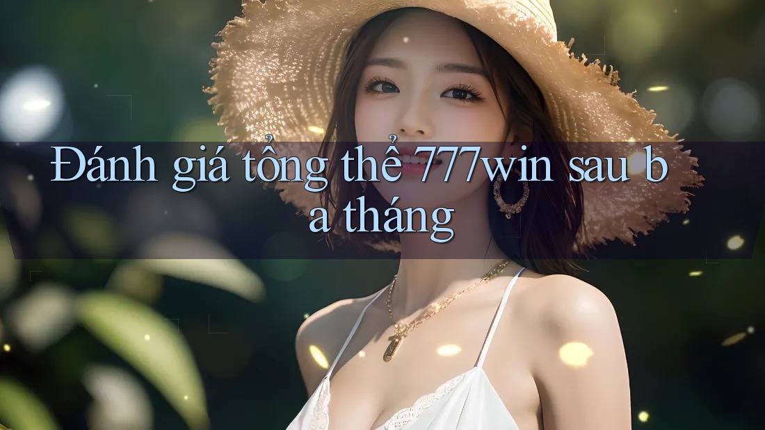 Đánh giá tổng thể 777win sau ba tháng