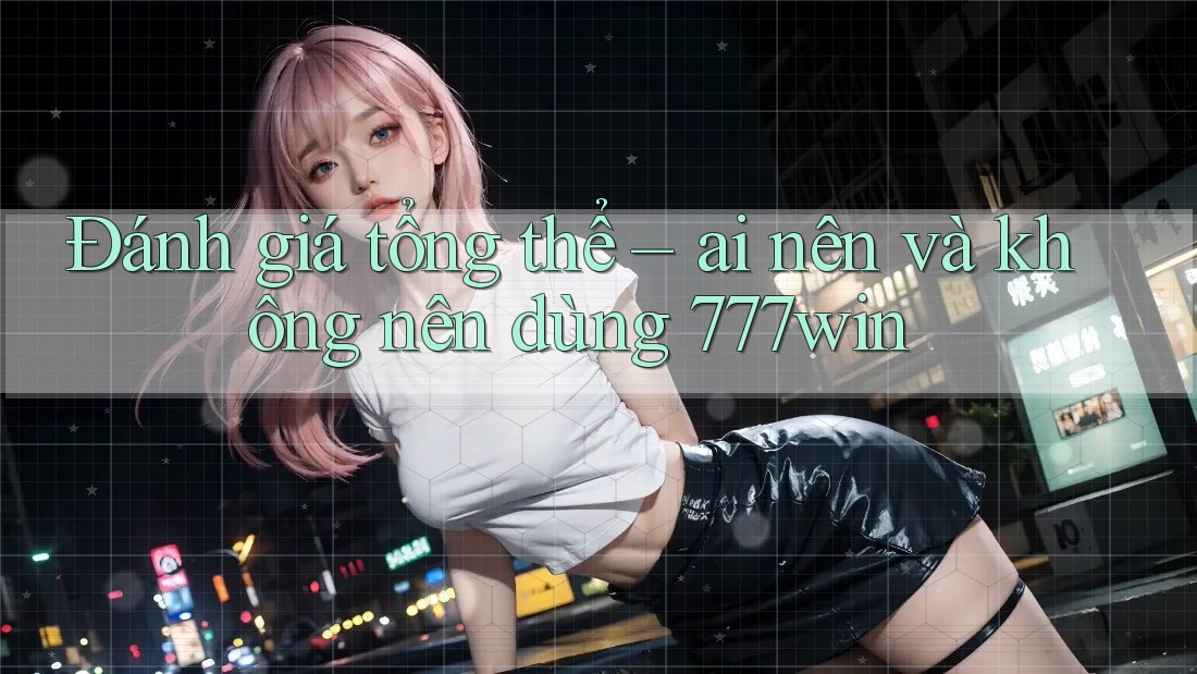 Đánh giá tổng thể – ai nên và không nên dùng 777win