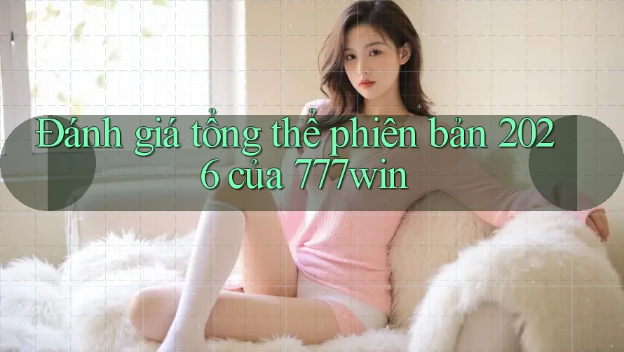 Đánh giá tổng thể phiên bản 2026 của 777win