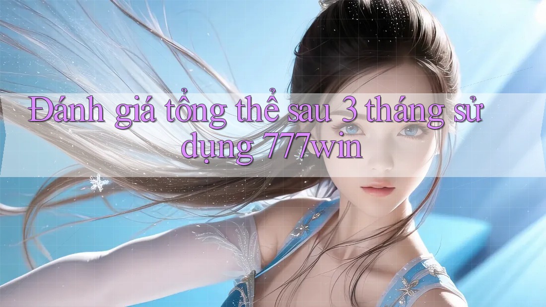 Đánh giá tổng thể sau 3 tháng sử dụng 777win