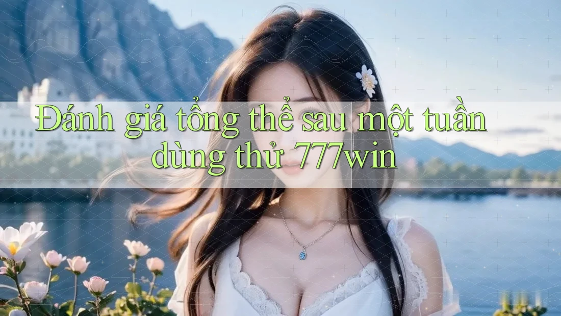 Đánh giá tổng thể sau một tuần dùng thử 777win
