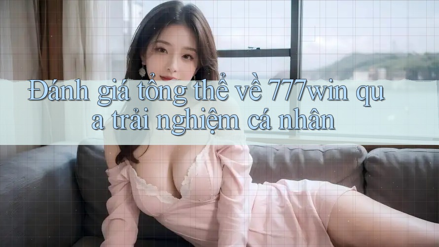 Đánh giá tổng thể về 777win qua trải nghiệm cá nhân