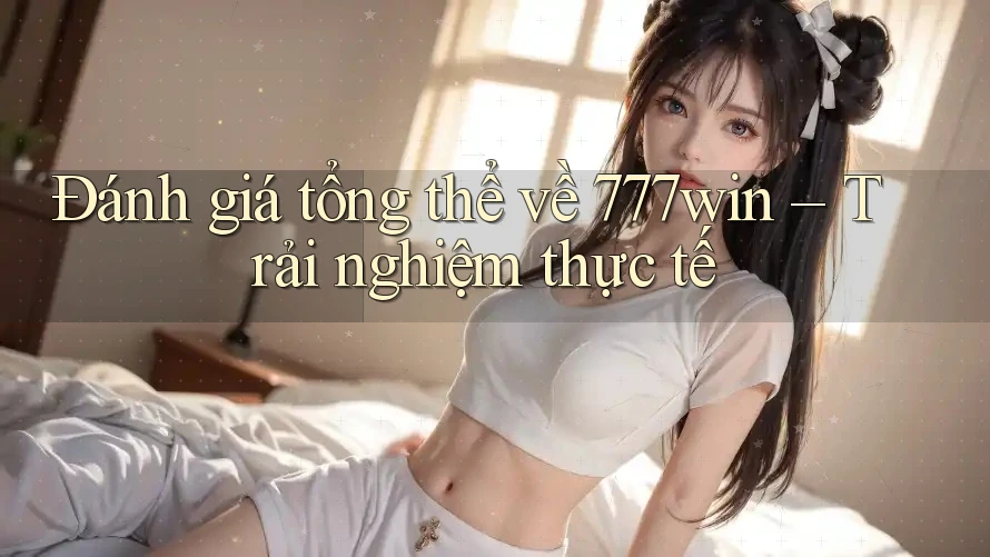 Đánh giá tổng thể về 777win – Trải nghiệm thực tế