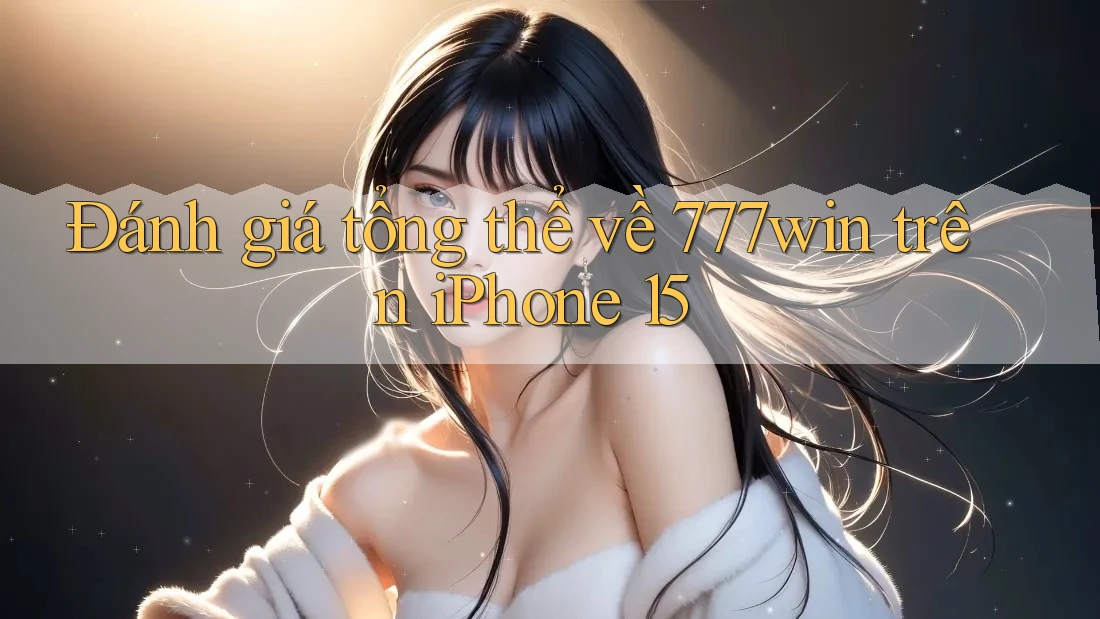 Đánh giá tổng thể về 777win trên iPhone 15