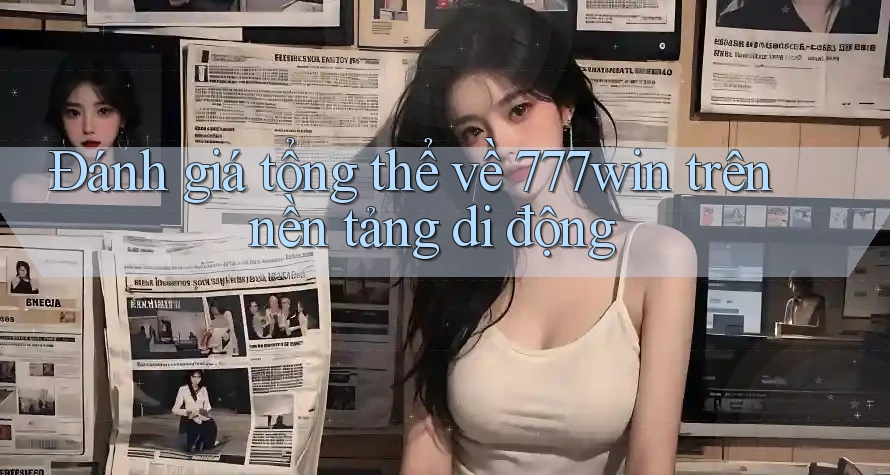 Đánh giá tổng thể về 777win trên nền tảng di động