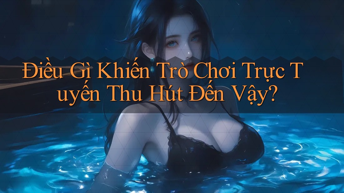 Điều Gì Khiến Trò Chơi Trực Tuyến Thu Hút Đến Vậy?