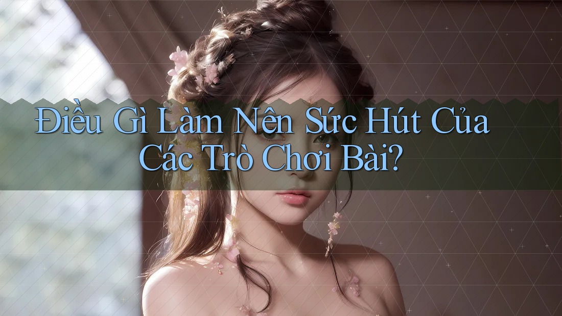 Điều Gì Làm Nên Sức Hút Của Các Trò Chơi Bài?