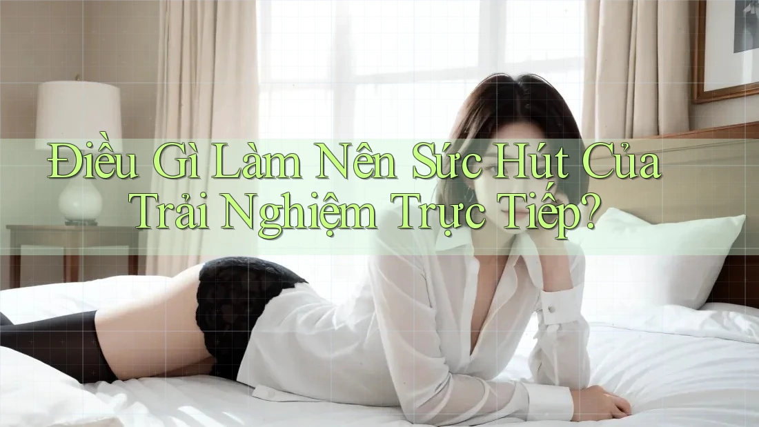 Điều Gì Làm Nên Sức Hút Của Trải Nghiệm Trực Tiếp?