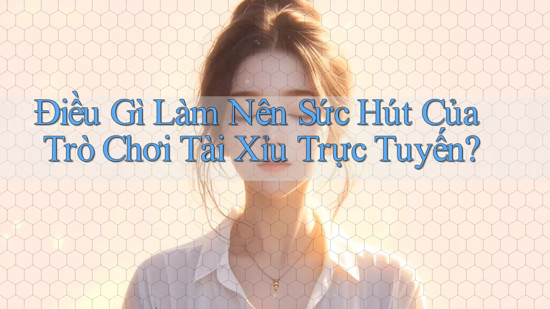 Điều Gì Làm Nên Sức Hút Của Trò Chơi Tài Xỉu Trực Tuyến?