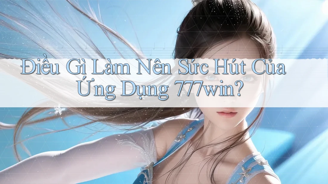 Điều Gì Làm Nên Sức Hút Của Ứng Dụng 777win?