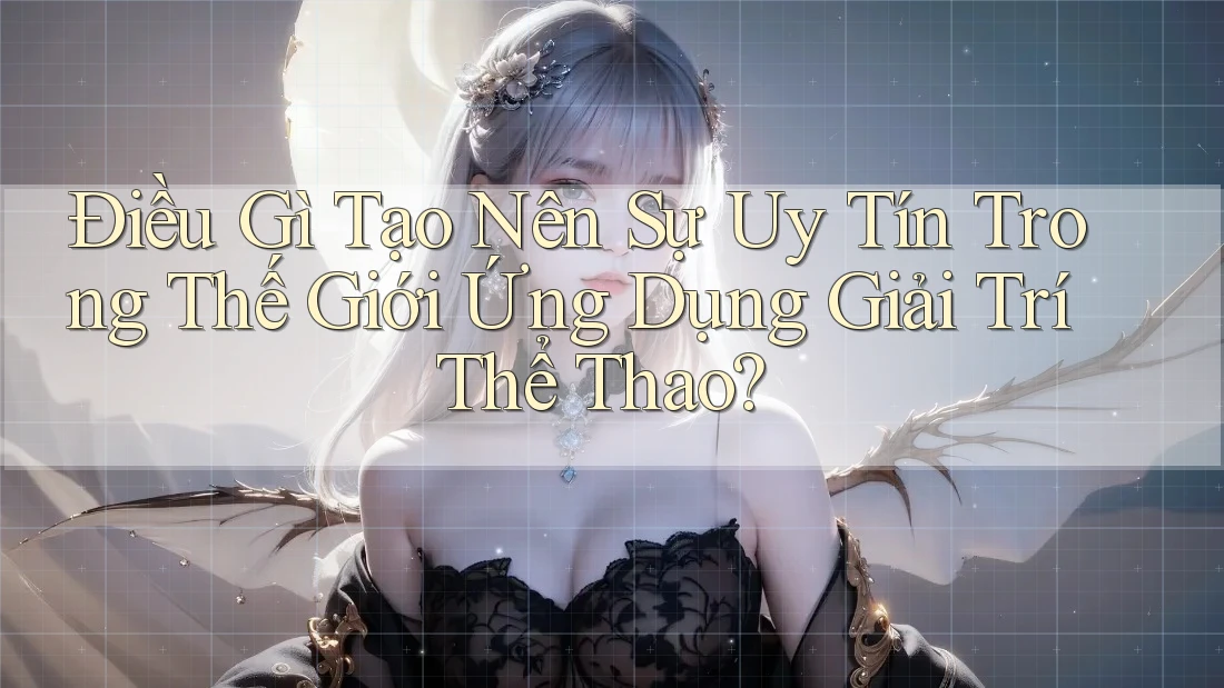 Điều Gì Tạo Nên Sự Uy Tín Trong Thế Giới Ứng Dụng Giải Trí Thể Thao?