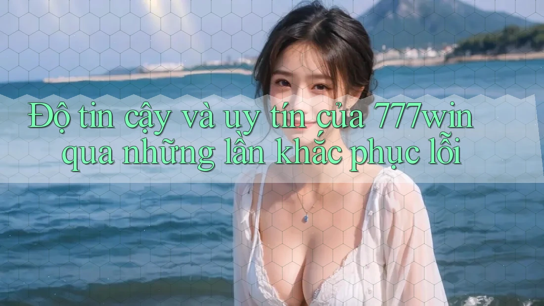 Độ tin cậy và uy tín của 777win qua những lần khắc phục lỗi