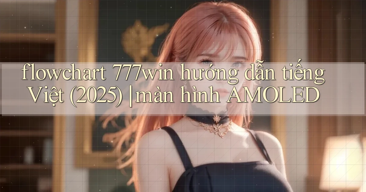 flowchart 777win hướng dẫn tiếng Việt (2025) màn hình AMOLED