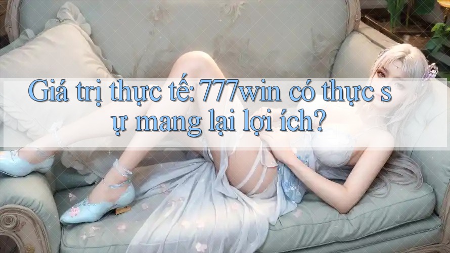 Giá trị thực tế: 777win có thực sự mang lại lợi ích?