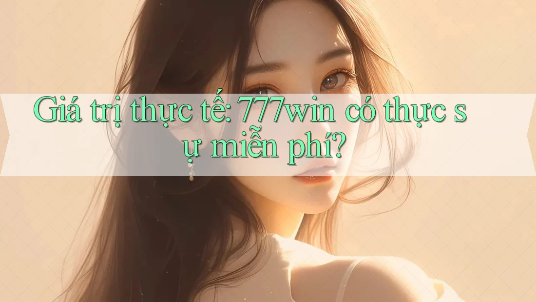 Giá trị thực tế: 777win có thực sự miễn phí?
