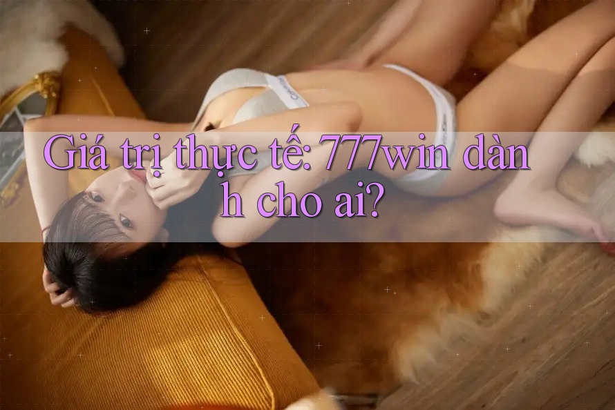 Giá trị thực tế: 777win dành cho ai?
