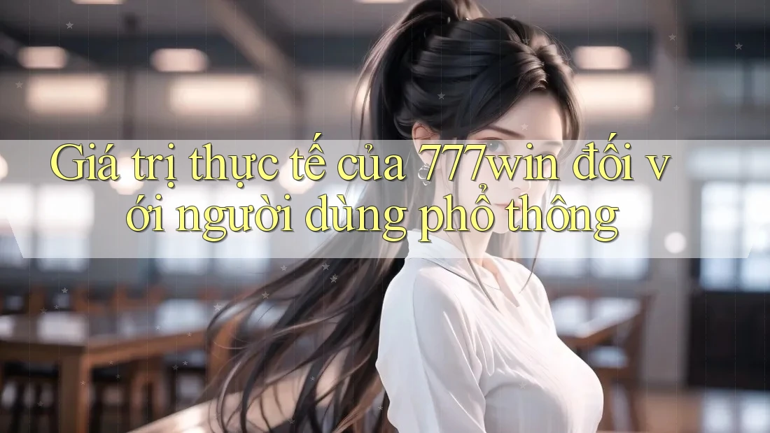 Giá trị thực tế của 777win đối với người dùng phổ thông
