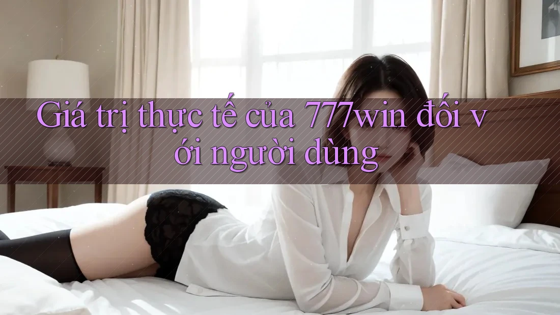 Giá trị thực tế của 777win đối với người dùng