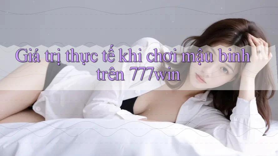 Giá trị thực tế khi chơi mậu binh trên 777win