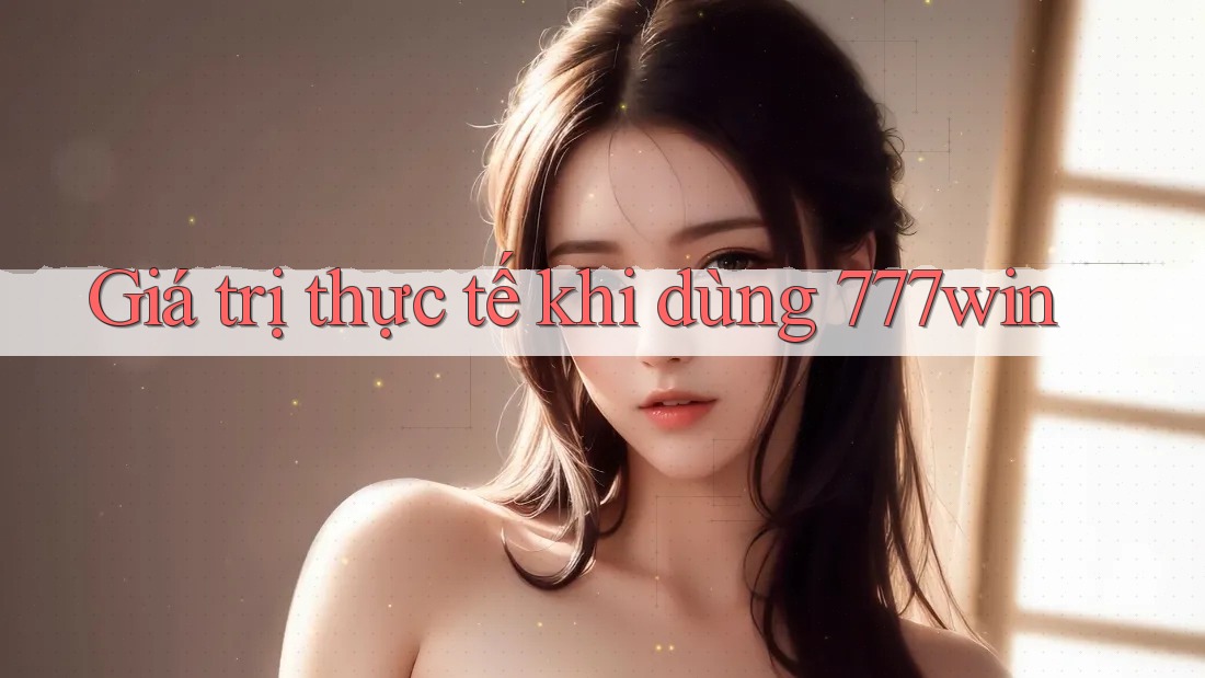 Giá trị thực tế khi dùng 777win