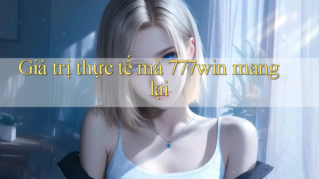 Giá trị thực tế mà 777win mang lại