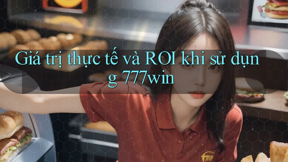 Giá trị thực tế và ROI khi sử dụng 777win