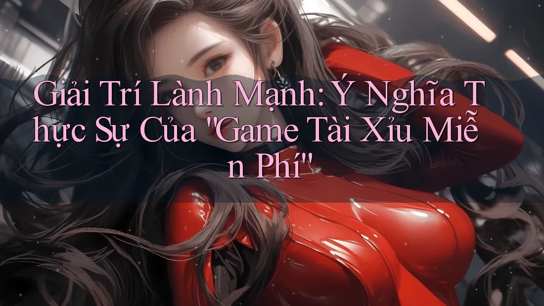 Giải Trí Lành Mạnh: Ý Nghĩa Thực Sự Của “Game Tài Xỉu Miễn Phí”