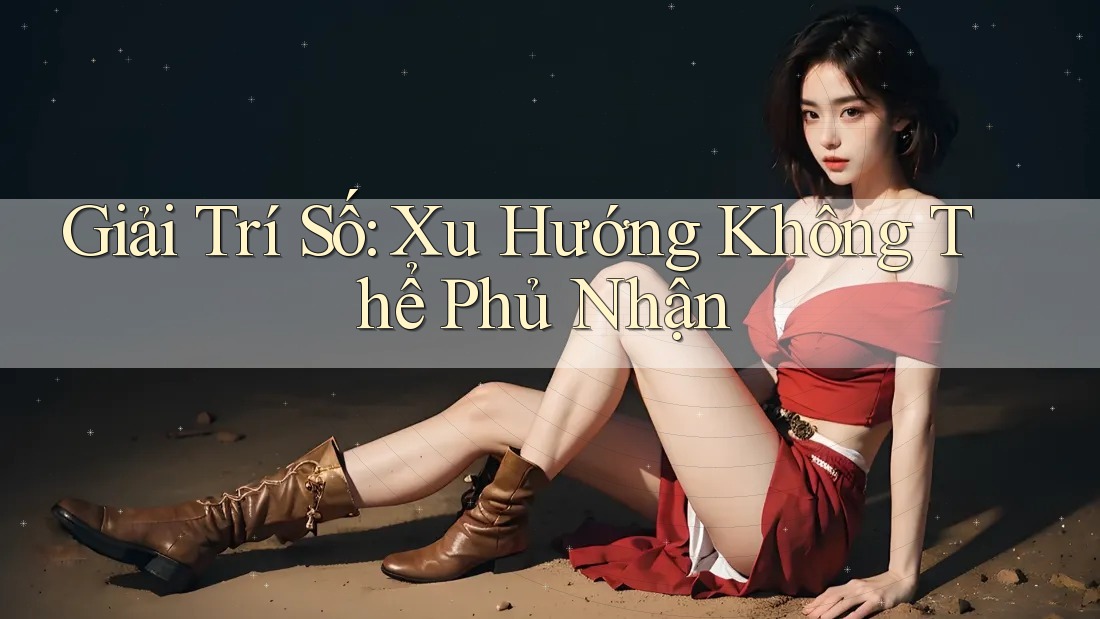 Giải Trí Số - Xu Hướng Không Thể Phủ Nhận