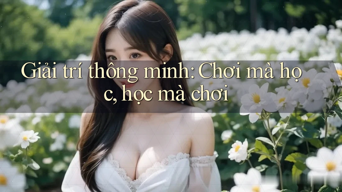 Giải trí thông minh: Chơi mà học, học mà chơi
