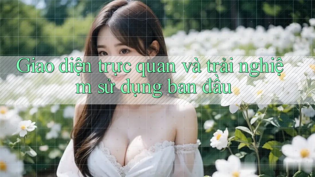 Giao diện trực quan và trải nghiệm sử dụng ban đầu