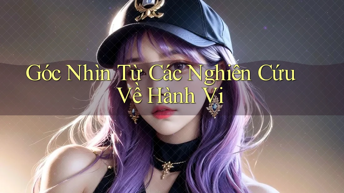 Góc Nhìn Từ Các Nghiên Cứu Về Hành Vi