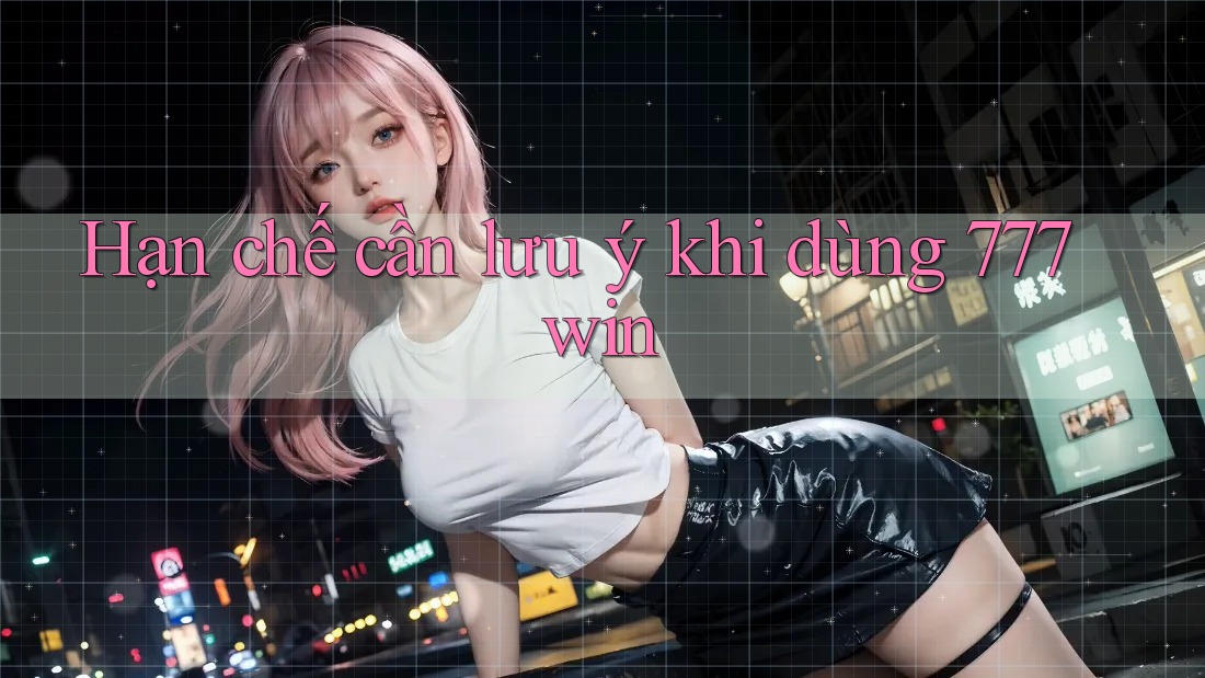 Hạn chế cần lưu ý khi dùng 777win