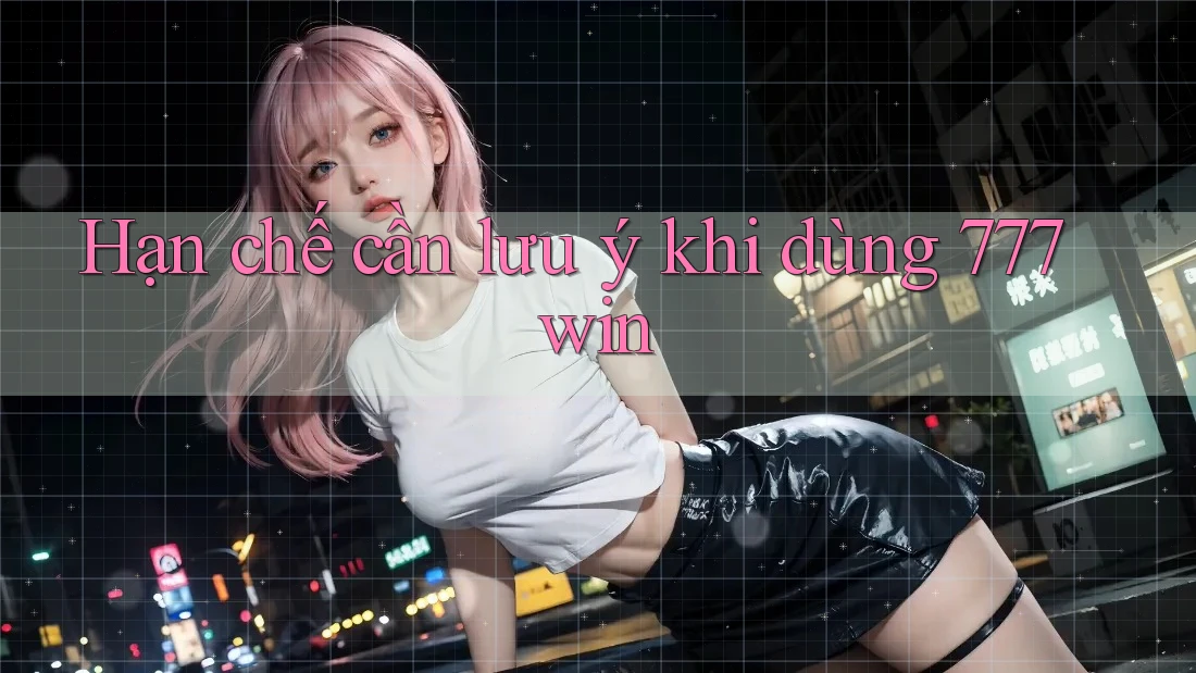 Hạn chế cần lưu ý khi dùng 777win