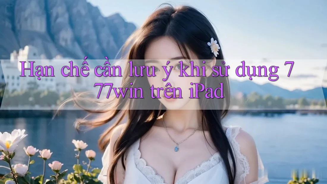 Hạn chế cần lưu ý khi sử dụng 777win trên iPad