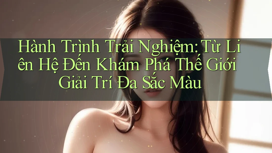 Hành Trình Trải Nghiệm: Từ Liên Hệ Đến Khám Phá Thế Giới Giải Trí Đa Sắc Màu