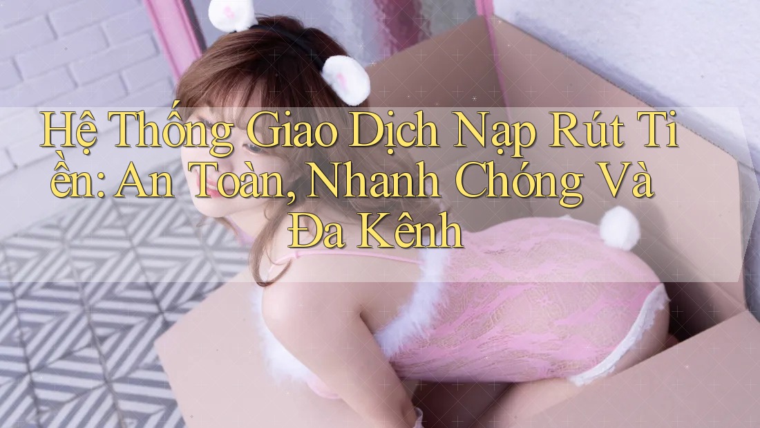 Hệ Thống Giao Dịch Nạp Rút Tiền: An Toàn, Nhanh Chóng Và Đa Kênh