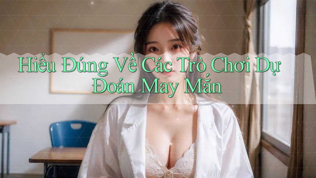 Hiểu Đúng Về Các Trò Chơi Dự Đoán May Mắn