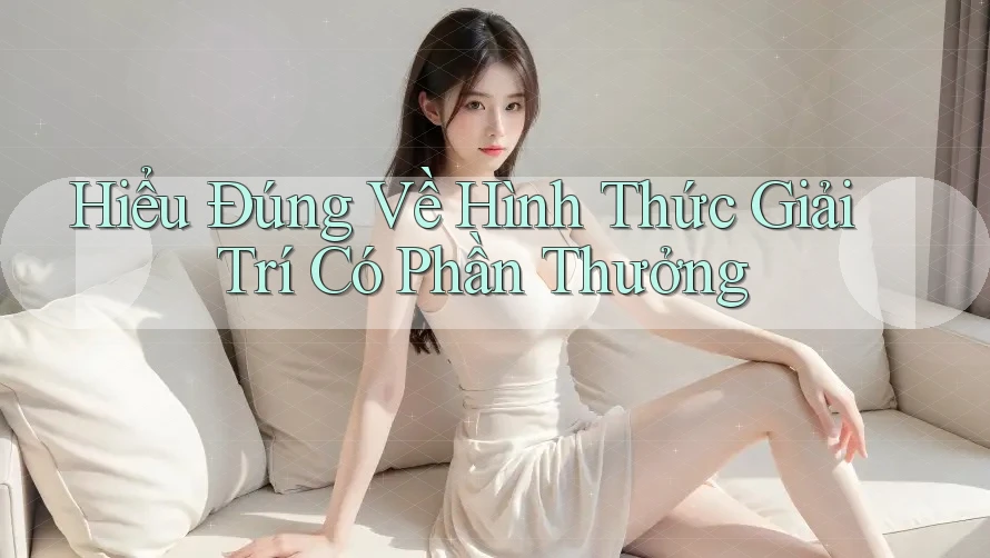 Hiểu Đúng Về Hình Thức Giải Trí Có Phần Thưởng