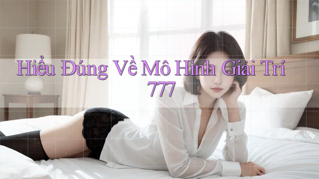 Hiểu Đúng Về Mô Hình Giải Trí 777