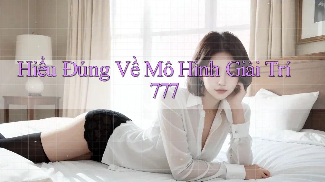 Hiểu Đúng Về Mô Hình Giải Trí 777
