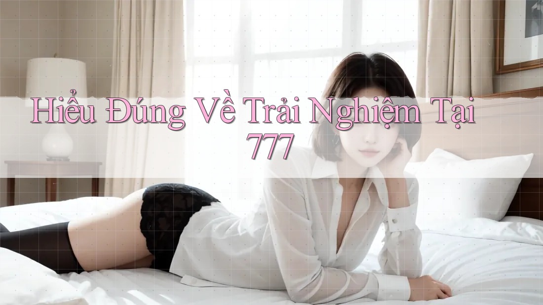 Hiểu Đúng Về Trải Nghiệm Tại 777