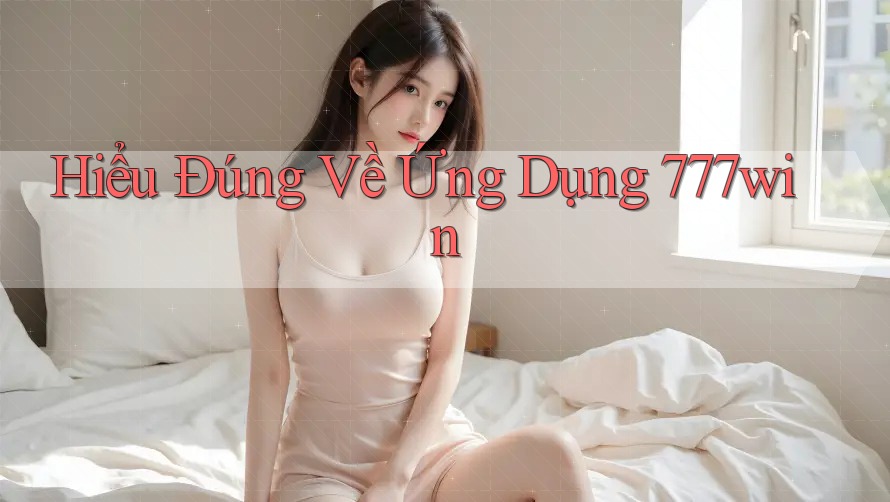 Hiểu Đúng Về Ứng Dụng 777Win