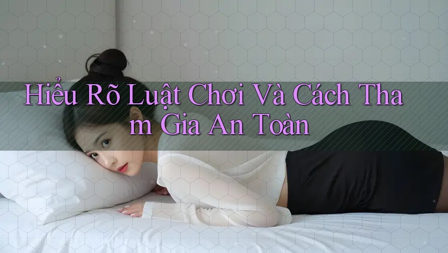 Hiểu Rõ Luật Chơi Và Cách Tham Gia An Toàn